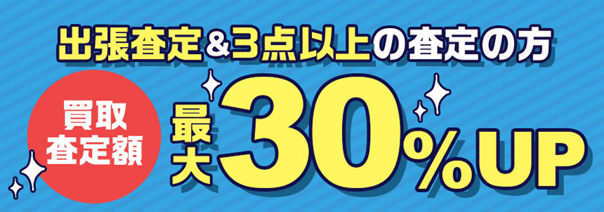 出張査定&3点以上の査定の方 買取査定額最大30%UP