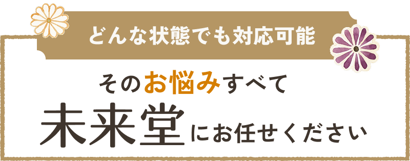 どんな状態でも対応可能 そのお悩みすべて未来堂にお任せください