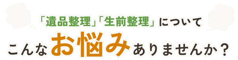 「遺品整理」「生前整理」についてこんなお悩みありませんか？