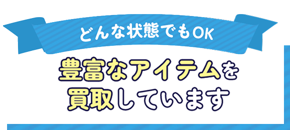 どんな状態でもOK 豊富なアイテムを買取しています