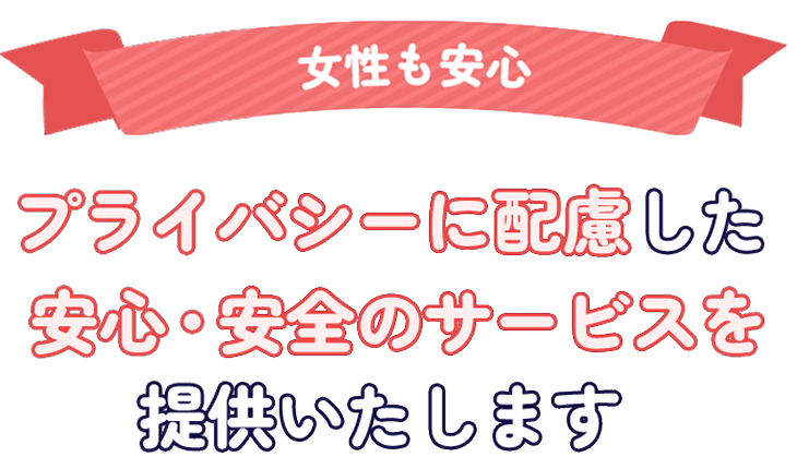 女性も安心 プライバシーに配慮した安心・安全のサービスを提供いたします